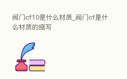 閥門cf10是什么材質(zhì)_閥門cf是什么材質(zhì)的縮寫