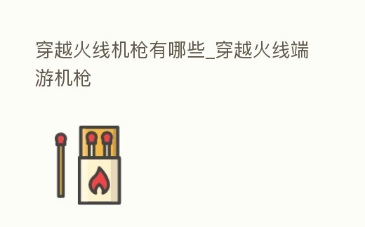 穿越火線機槍有哪些_穿越火線端游機槍