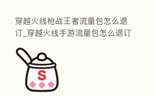 穿越火線槍戰王者流量包怎么退訂_穿越火線手游流量包怎么退訂視頻