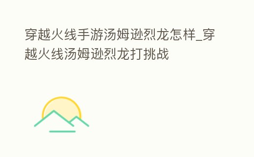 穿越火線手游湯姆遜烈龍?jiān)鯓觃穿越火線湯姆遜烈龍打挑戰(zhàn)