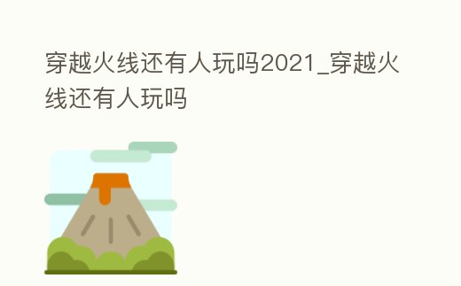 穿越火線還有人玩嗎2021_穿越火線還有人玩嗎
