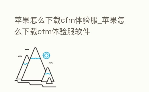蘋(píng)果怎么下載cfm體驗(yàn)服_蘋(píng)果怎么下載cfm體驗(yàn)服軟件