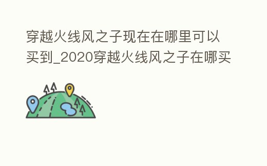 穿越火線風之子現在在哪里可以買到_2020穿越火線風之子在哪買
