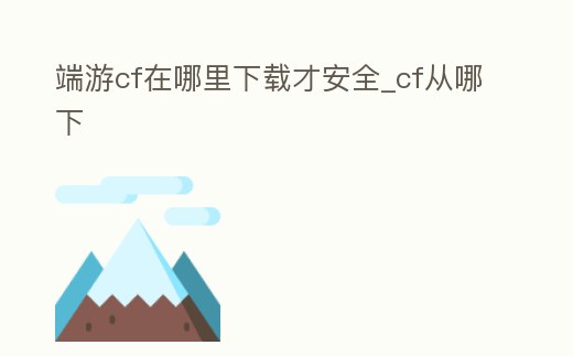 端游cf在哪里下載才安全_cf從哪下