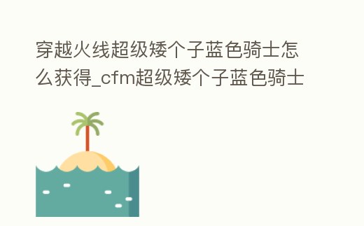 穿越火線超級(jí)矮個(gè)子藍(lán)色騎士怎么獲得_cfm超級(jí)矮個(gè)子藍(lán)色騎士