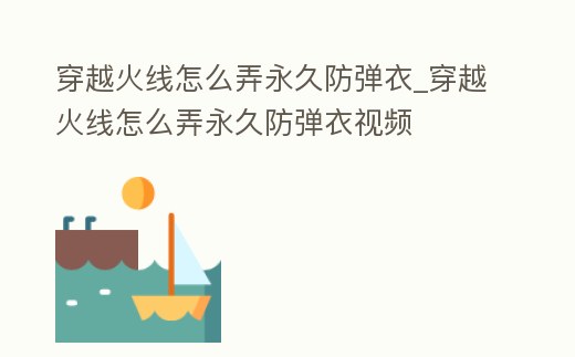 穿越火線怎么弄永久防彈衣_穿越火線怎么弄永久防彈衣視頻
