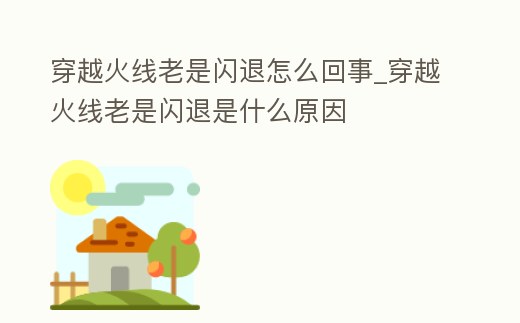 穿越火線老是閃退怎么回事_穿越火線老是閃退是什么原因