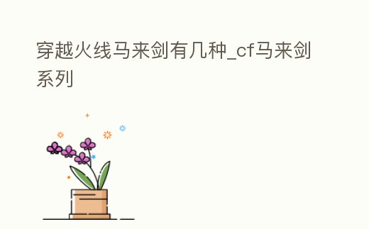穿越火線馬來劍有幾種_cf馬來劍系列