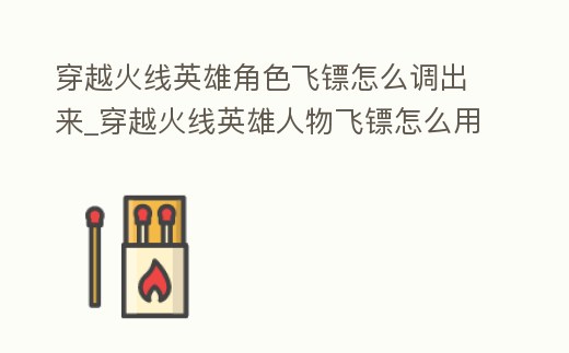 穿越火線英雄角色飛鏢怎么調出來_穿越火線英雄人物飛鏢怎么用