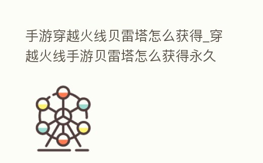 手游穿越火線貝雷塔怎么獲得_穿越火線手游貝雷塔怎么獲得永久