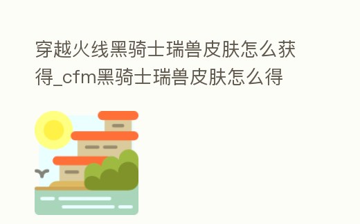 穿越火線黑騎士瑞獸皮膚怎么獲得_cfm黑騎士瑞獸皮膚怎么得