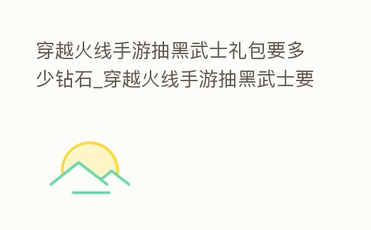 穿越火線手游抽黑武士禮包要多少鉆石_穿越火線手游抽黑武士要多少錢