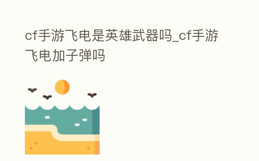 cf手游飛電是英雄武器嗎_cf手游飛電加子彈嗎