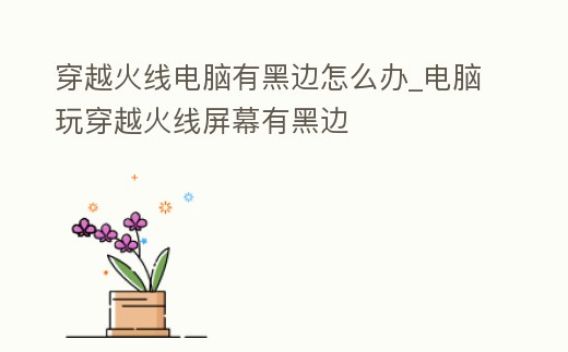 穿越火線電腦有黑邊怎么辦_電腦玩穿越火線屏幕有黑邊