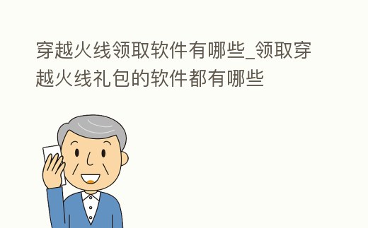 穿越火線領取軟件有哪些_領取穿越火線禮包的軟件都有哪些
