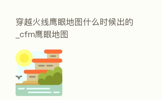 穿越火線鷹眼地圖什么時候出的_cfm鷹眼地圖
