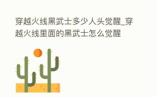 穿越火線黑武士多少人頭覺醒_穿越火線里面的黑武士怎么覺醒