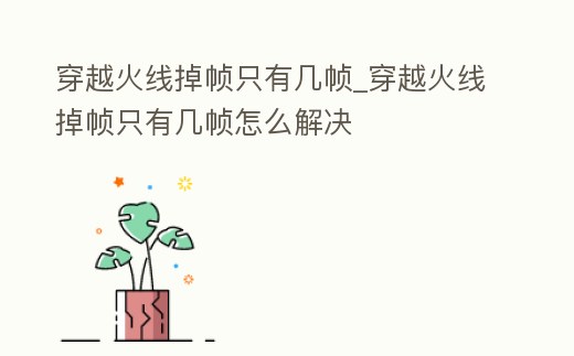 穿越火線掉幀只有幾幀_穿越火線掉幀只有幾幀怎么解決