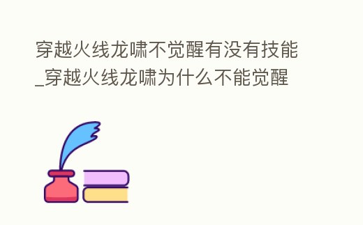 穿越火線龍嘯不覺醒有沒有技能_穿越火線龍嘯為什么不能覺醒