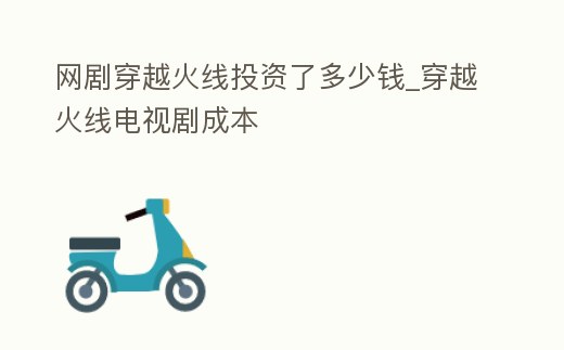 網劇穿越火線投資了多少錢_穿越火線電視劇成本