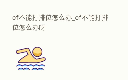 cf不能打排位怎么辦_cf不能打排位怎么辦呀