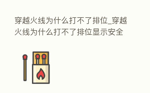 穿越火線為什么打不了排位_穿越火線為什么打不了排位顯示安全客戶端關閉