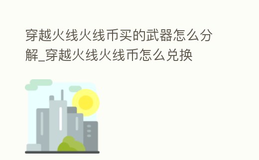 穿越火線火線幣買的武器怎么分解_穿越火線火線幣怎么兌換