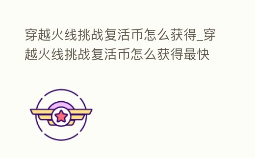 穿越火線挑戰(zhàn)復(fù)活幣怎么獲得_穿越火線挑戰(zhàn)復(fù)活幣怎么獲得最快