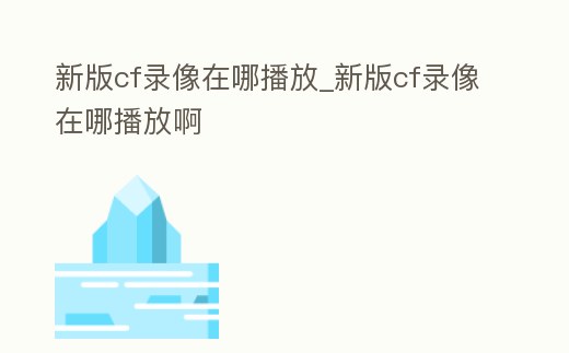 新版cf錄像在哪播放_新版cf錄像在哪播放啊