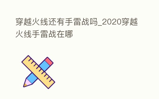 穿越火線還有手雷戰(zhàn)嗎_2020穿越火線手雷戰(zhàn)在哪
