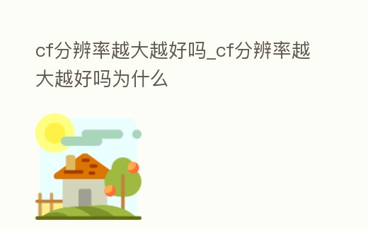 cf分辨率越大越好嗎_cf分辨率越大越好嗎為什么