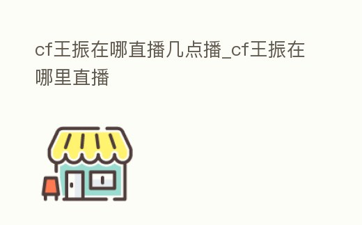 cf王振在哪直播幾點播_cf王振在哪里直播