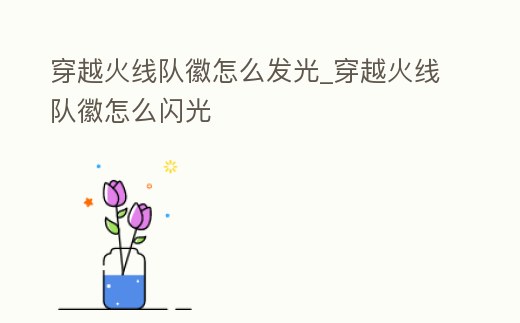 穿越火線隊(duì)徽怎么發(fā)光_穿越火線隊(duì)徽怎么閃光