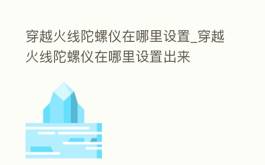 穿越火線陀螺儀在哪里設置_穿越火線陀螺儀在哪里設置出來