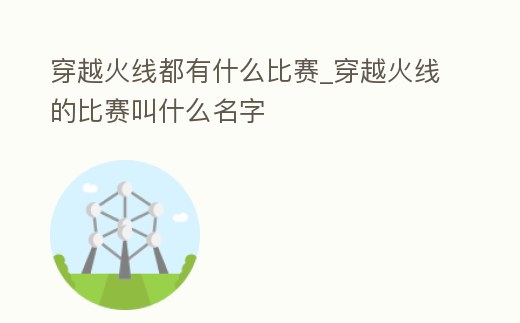 穿越火線都有什么比賽_穿越火線的比賽叫什么名字