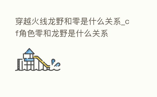 穿越火線龍野和零是什么關系_cf角色零和龍野是什么關系