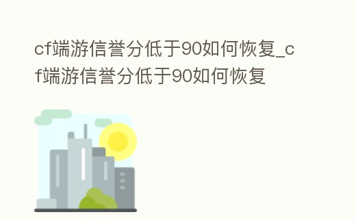cf端游信譽分低于90如何恢復_cf端游信譽分低于90如何恢復