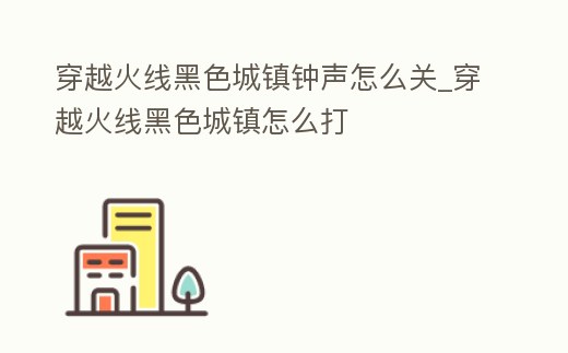 穿越火線黑色城鎮鐘聲怎么關_穿越火線黑色城鎮怎么打