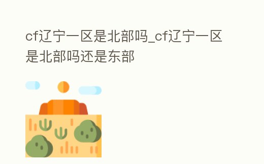 cf遼寧一區是北部嗎_cf遼寧一區是北部嗎還是東部