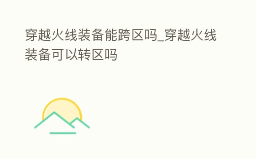 穿越火線裝備能跨區嗎_穿越火線裝備可以轉區嗎