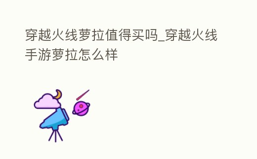 穿越火線蘿拉值得買嗎_穿越火線手游蘿拉怎么樣