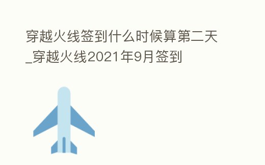 穿越火線簽到什么時(shí)候算第二天_穿越火線2021年9月簽到