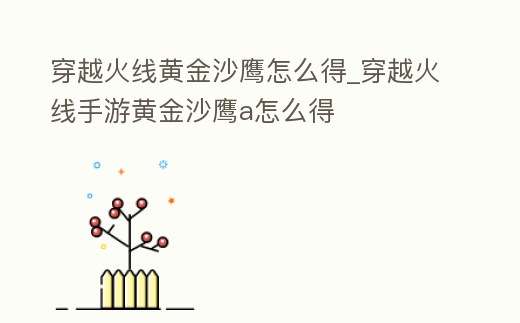 穿越火線黃金沙鷹怎么得_穿越火線手游黃金沙鷹a怎么得