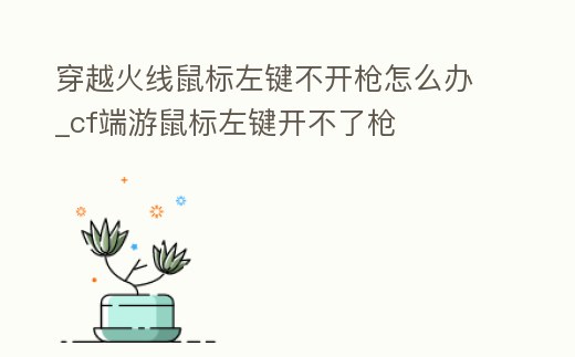 穿越火線鼠標左鍵不開槍怎么辦_cf端游鼠標左鍵開不了槍