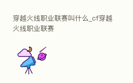 穿越火線職業(yè)聯(lián)賽叫什么_cf穿越火線職業(yè)聯(lián)賽