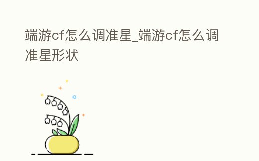 端游cf怎么調準星_端游cf怎么調準星形狀