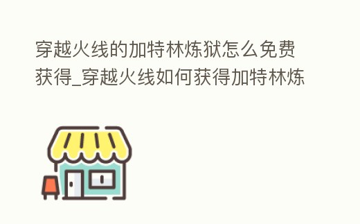 穿越火線的加特林煉獄怎么免費獲得_穿越火線如何獲得加特林煉獄