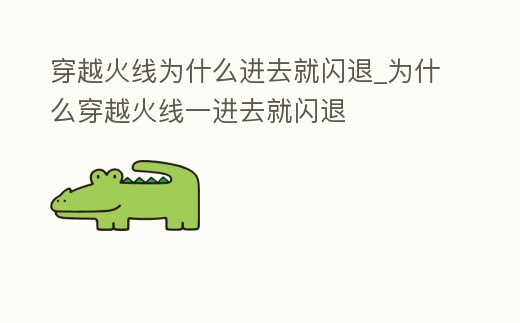 穿越火線為什么進去就閃退_為什么穿越火線一進去就閃退
