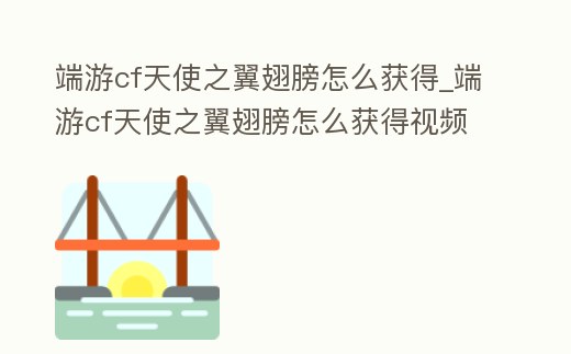 端游cf天使之翼翅膀怎么獲得_端游cf天使之翼翅膀怎么獲得視頻
