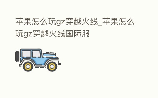 蘋果怎么玩gz穿越火線_蘋果怎么玩gz穿越火線國際服